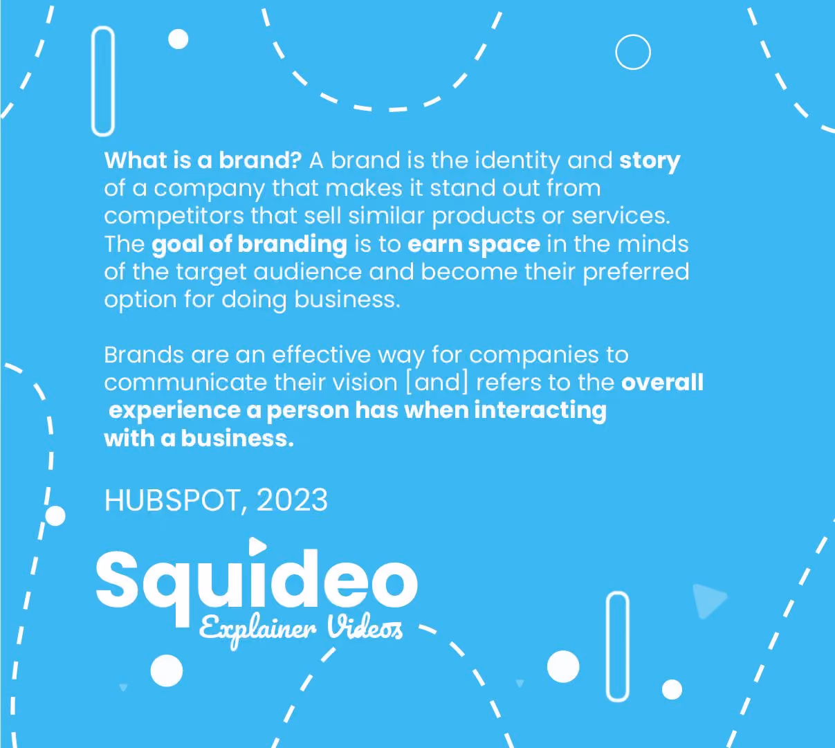 What is a brand? A brand is the identity and story of a company that makes it stand out from competitors that sell similar products or services. The goal of branding is to earn space in the minds of the target audience and become their preferred option for doing business. Brands are an effective way for companies to communicate their vision [and] refers to the overall experience a person has when interacting with a business. HUBSPOT, 2023