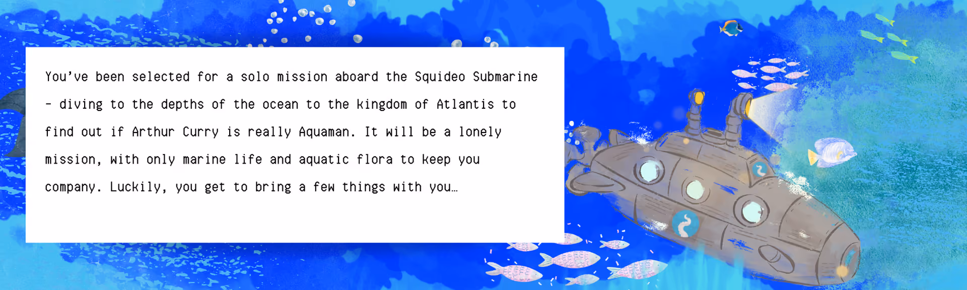 Squideo Submarine banner, a painted underwater scene with a submarine and shoals of fish, reading: 'You've been selected for a solo mission aboard the Squideo Submarine — diving to the depths of the ocean to the kingdom of Atlantis to find out if Arthur Curry is really Aquaman. It will be a lonely mission, with only marine life and aquatic flora to keep you company. Luckily, you get to bring a few things with you…'