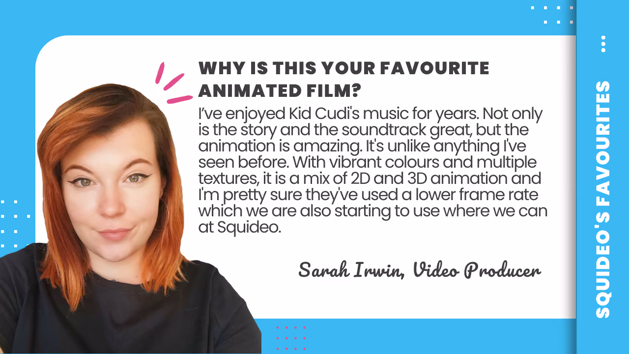 Quote card: 'Why is this your favourite animated film? I've enjoyed Kid Cudi's music for years. Not only is the story and the soundtrack great, but the animation is amazing. It's unlike anything I've seen before. With vibrant colours and multiple textures, it is a mix of 2D and 3D animation and I'm pretty sure they've used a lower frame rate which we are also starting to use where we can at Squideo.' — Sarah Irwin, Video Producer